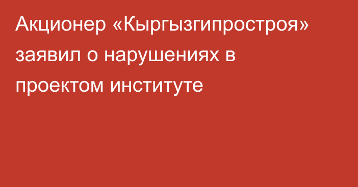 Акционер «Кыргызгипростроя» заявил о нарушениях в проектом институте 