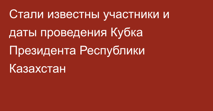 Стали известны участники и даты проведения Кубка Президента Республики Казахстан