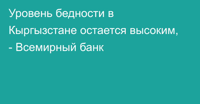 Уровень бедности в Кыргызстане остается высоким, - Всемирный банк