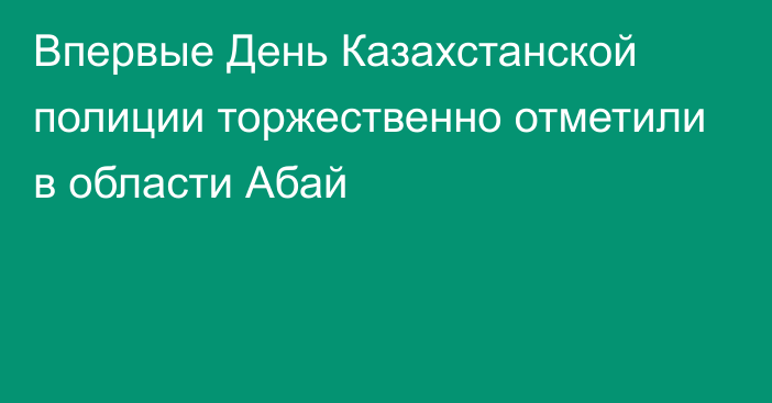 Впервые День Казахстанской полиции торжественно отметили в области Абай