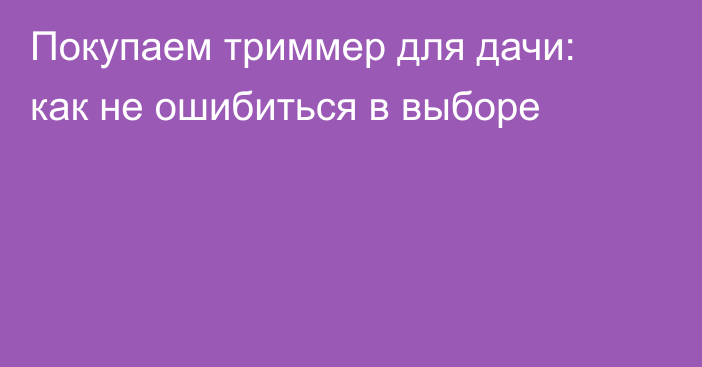 Покупаем триммер для дачи: как не ошибиться в выборе