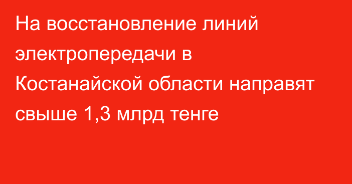 На восстановление линий электропередачи в Костанайской области направят свыше 1,3 млрд тенге