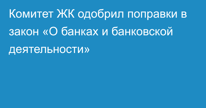 Комитет ЖК одобрил поправки в закон «О банках и банковской деятельности»