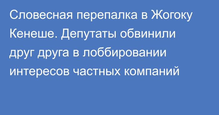 Словесная перепалка в Жогоку Кенеше. Депутаты обвинили друг друга в лоббировании интересов частных компаний