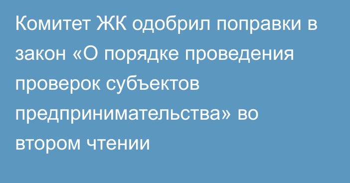 Комитет ЖК одобрил поправки в закон «О порядке проведения проверок субъектов предпринимательства» во втором чтении