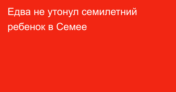 Едва не утонул семилетний ребенок в Семее