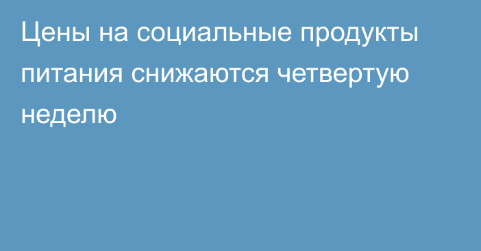 Цены на социальные продукты питания снижаются четвертую неделю