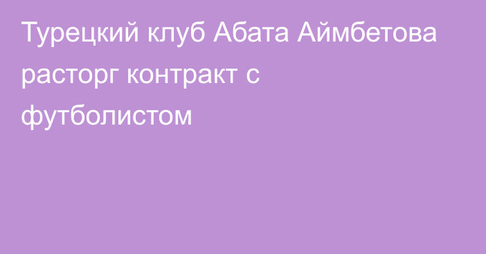 Турецкий клуб Абата Аймбетова расторг контракт с футболистом