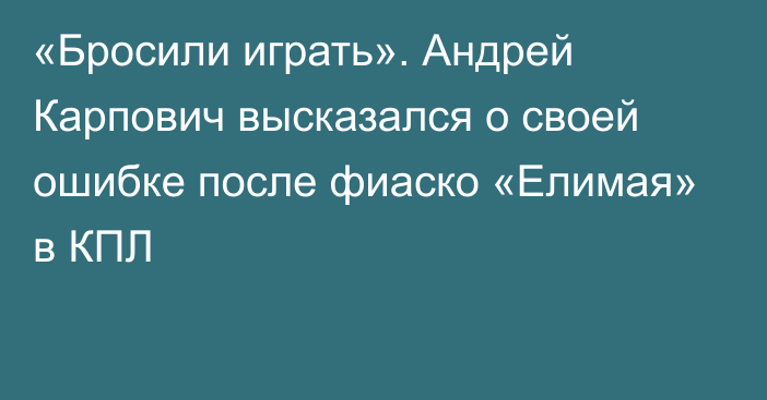 «Бросили играть». Андрей Карпович высказался о своей ошибке после фиаско «Елимая» в КПЛ