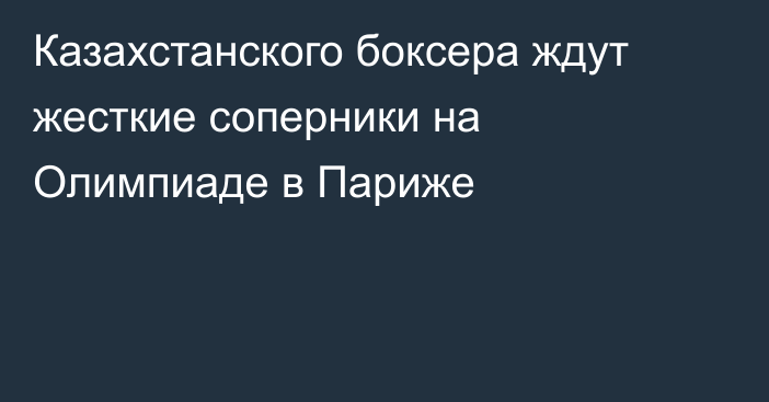 Казахстанского боксера ждут жесткие соперники на Олимпиаде в Париже