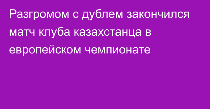 Разгромом с дублем закончился матч клуба казахстанца в европейском чемпионате