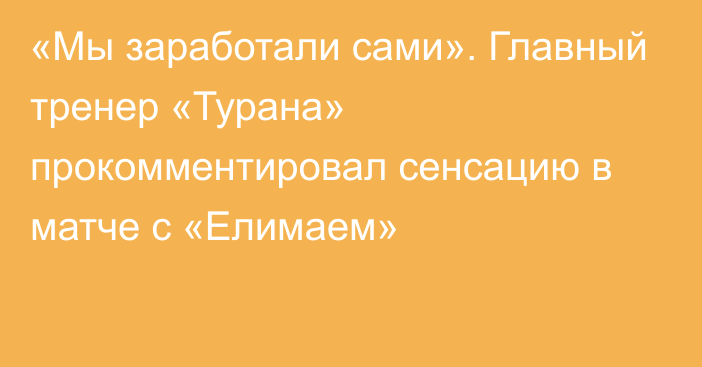 «Мы заработали сами». Главный тренер «Турана» прокомментировал сенсацию в матче с «Елимаем»