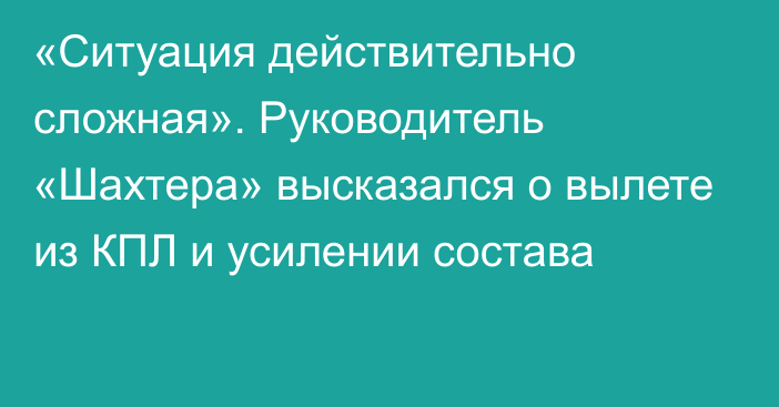 «Ситуация действительно сложная». Руководитель «Шахтера» высказался о вылете из КПЛ и усилении состава