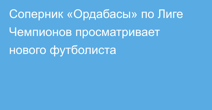 Соперник «Ордабасы» по Лиге Чемпионов просматривает нового футболиста