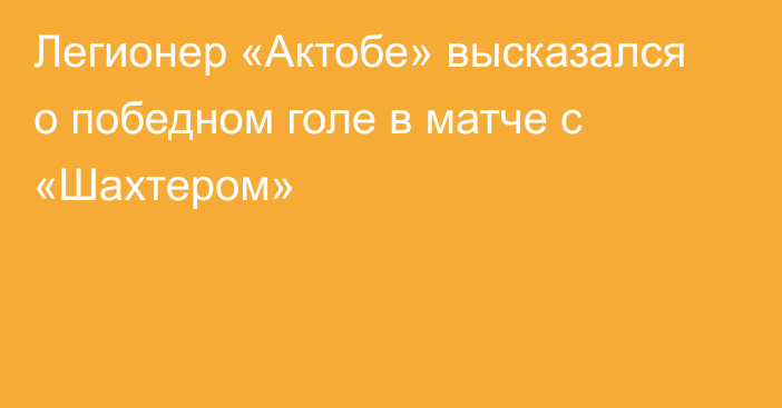 Легионер «Актобе» высказался о победном голе в матче с «Шахтером»