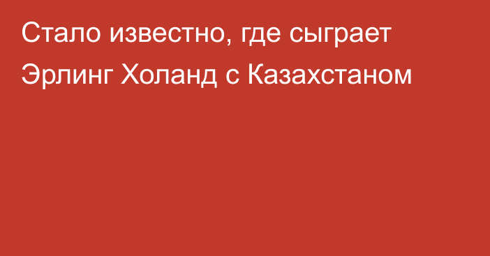 Стало известно, где сыграет Эрлинг Холанд с Казахстаном