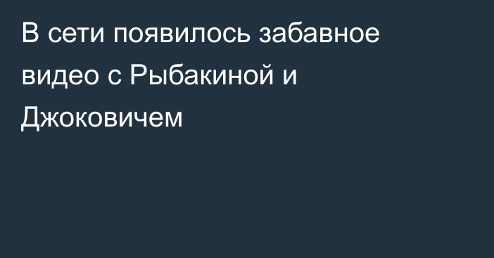 В сети появилось забавное видео с Рыбакиной и Джоковичем