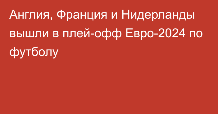 Англия, Франция и Нидерланды вышли в плей-офф Евро-2024 по футболу