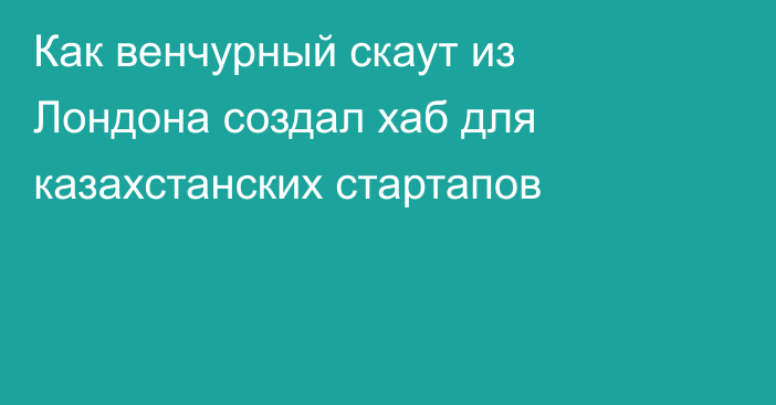 Как венчурный скаут из Лондона создал хаб для казахстанских стартапов