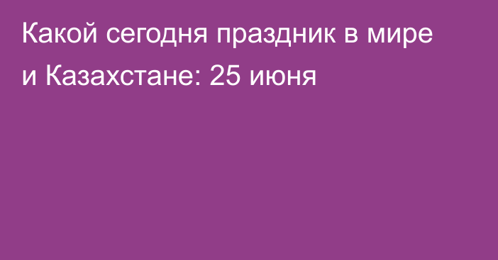 Какой сегодня праздник в мире и Казахстане: 25 июня