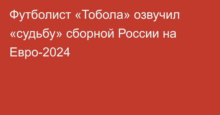 Футболист «Тобола» озвучил «судьбу» сборной России на Евро-2024