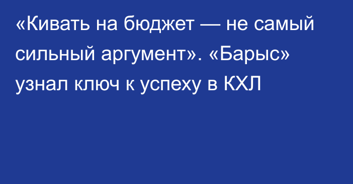 «Кивать на бюджет — не самый сильный аргумент». «Барыс» узнал ключ к успеху в КХЛ