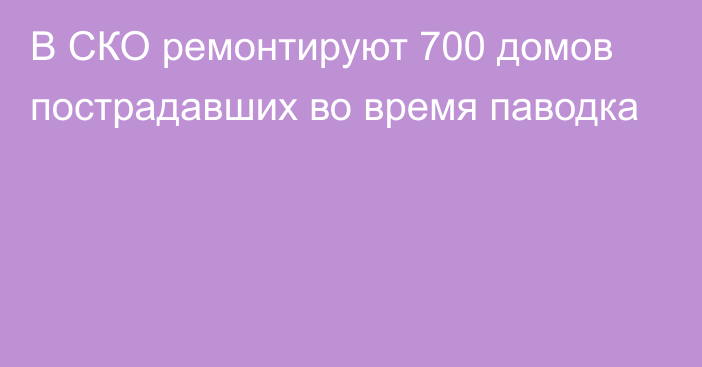 В СКО ремонтируют 700 домов пострадавших во время паводка