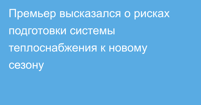 Премьер высказался о рисках подготовки системы теплоснабжения к новому сезону