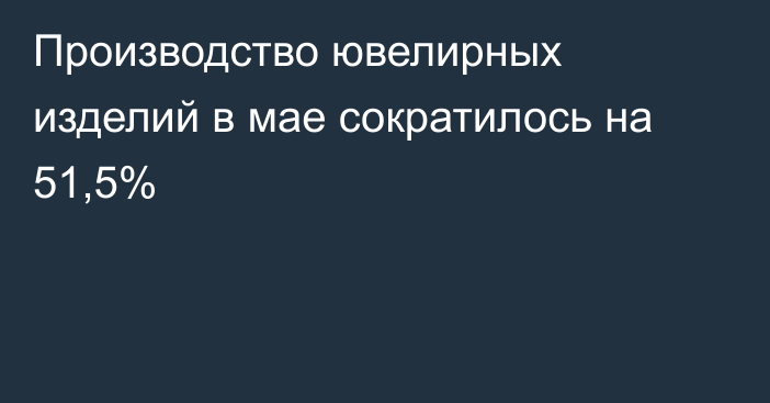 Производство ювелирных изделий в мае сократилось на 51,5%