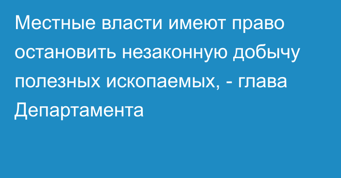 Местные власти имеют право остановить незаконную добычу полезных ископаемых, - глава Департамента