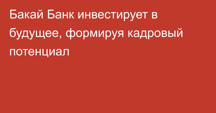 Бакай Банк инвестирует в будущее, формируя кадровый потенциал