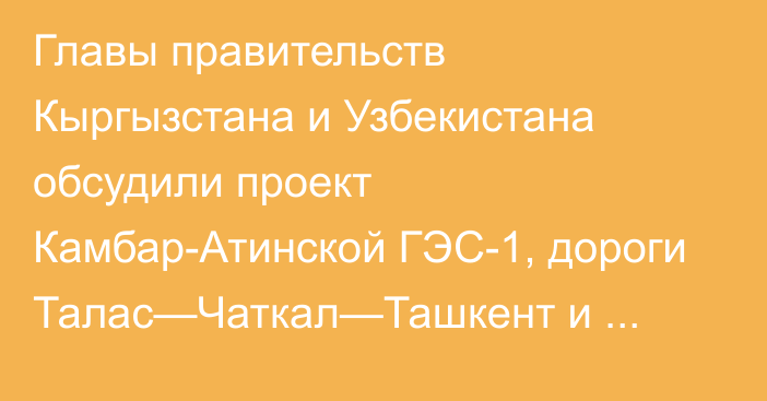 Главы правительств Кыргызстана и Узбекистана обсудили проект Камбар-Атинской ГЭС-1, дороги Талас—Чаткал—Ташкент и поставку угля