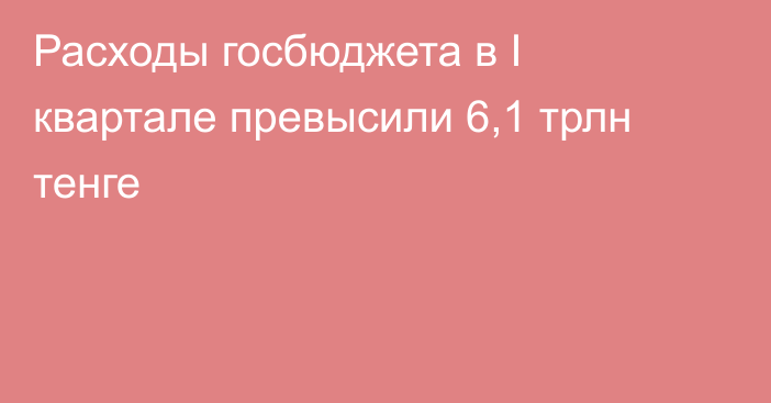 Расходы госбюджета в I квартале превысили 6,1 трлн тенге