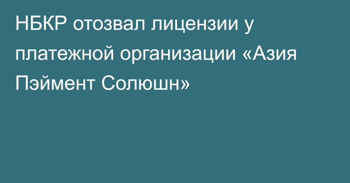 НБКР отозвал лицензии у платежной организации «Азия Пэймент Солюшн»