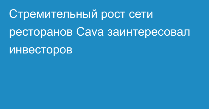 Стремительный рост сети ресторанов Cava заинтересовал инвесторов