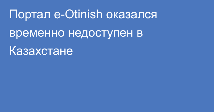 Портал e-Otinish оказался временно недоступен в Казахстане