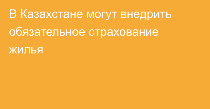 В Казахстане могут внедрить обязательное страхование жилья