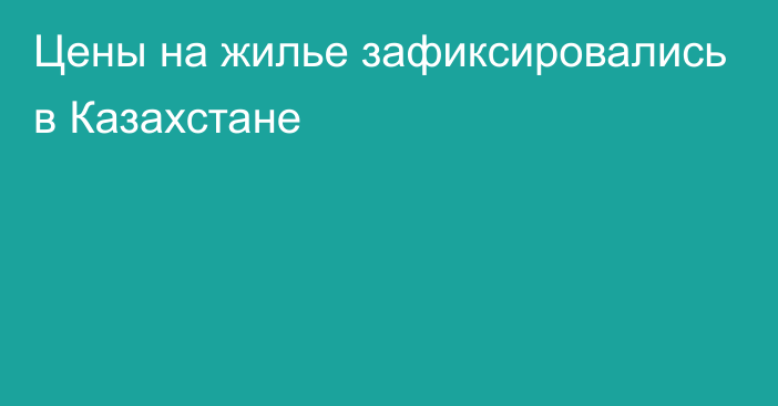 Цены на жилье зафиксировались в Казахстане