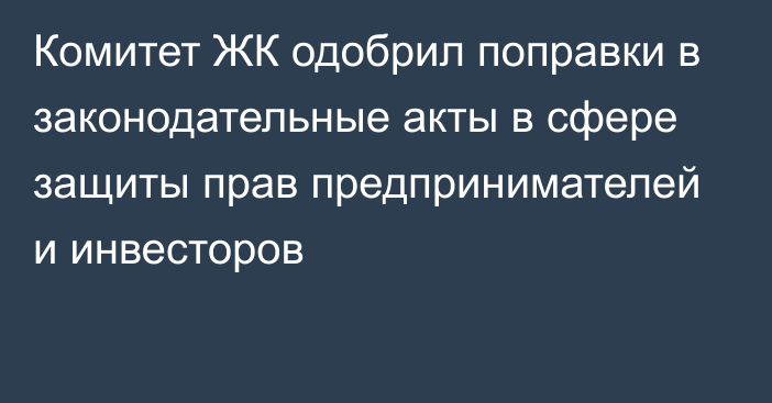 Комитет ЖК одобрил поправки в законодательные акты в сфере защиты прав предпринимателей и инвесторов