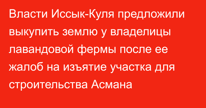 Власти Иссык-Куля предложили выкупить землю у владелицы лавандовой фермы после ее жалоб на изъятие участка для строительства Асмана