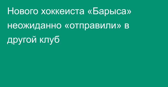 Нового хоккеиста «Барыса» неожиданно «отправили» в другой клуб