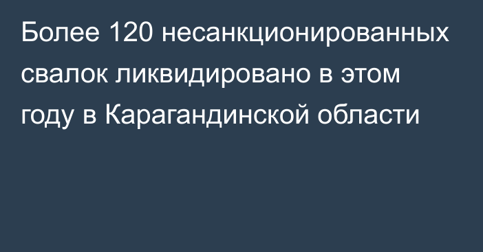 Более 120 несанкционированных свалок ликвидировано в этом году в Карагандинской области