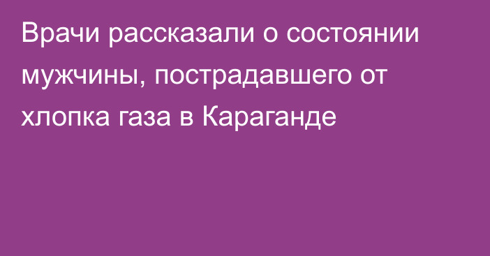 Врачи рассказали о состоянии мужчины, пострадавшего от хлопка газа в Караганде