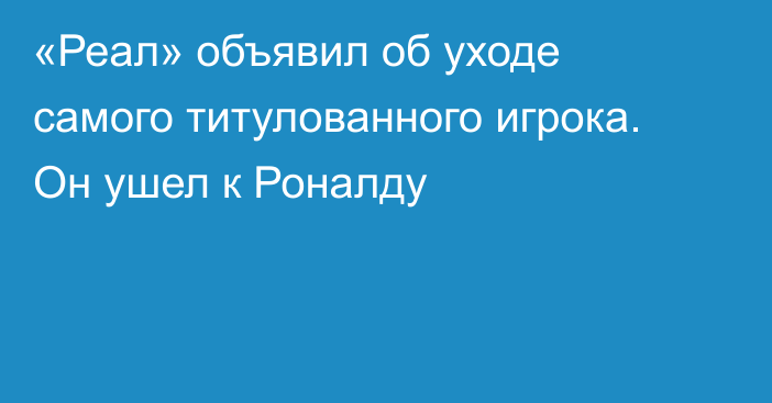 «Реал» объявил об уходе самого титулованного игрока. Он ушел к Роналду