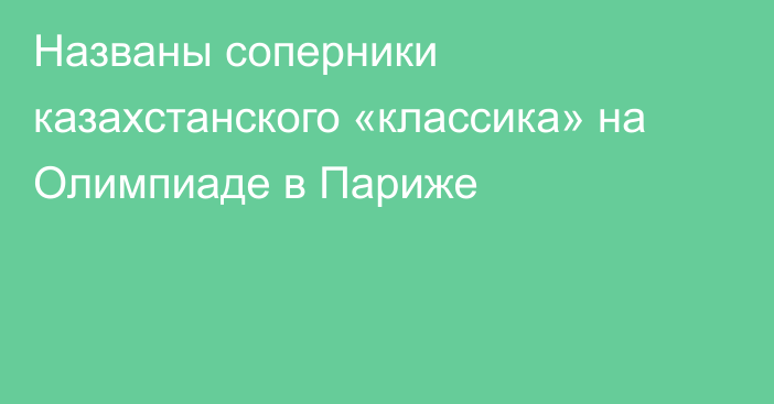 Названы соперники казахстанского «классика» на Олимпиаде в Париже