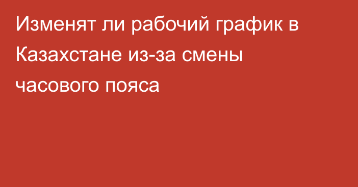 Изменят ли рабочий график в Казахстане из-за смены часового пояса