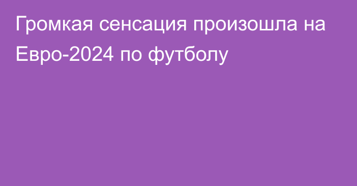 Громкая сенсация произошла на Евро-2024 по футболу