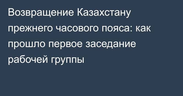 Возвращение Казахстану прежнего часового пояса: как прошло первое заседание рабочей группы