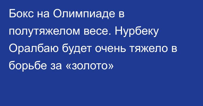 Бокс на Олимпиаде в полутяжелом весе. Нурбеку Оралбаю будет очень тяжело в борьбе за «золото»