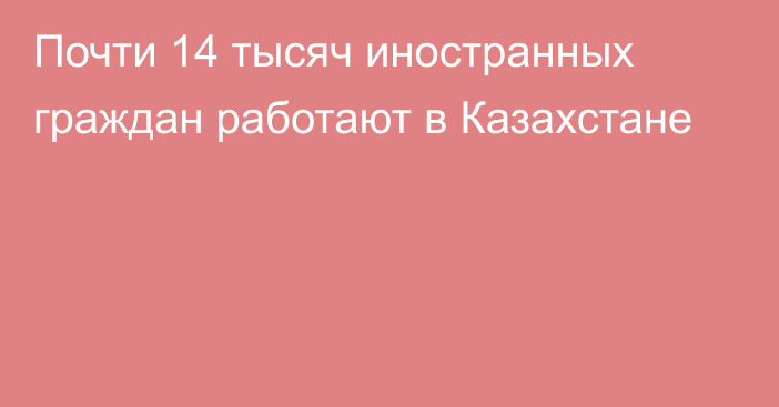 Почти 14 тысяч иностранных граждан работают в Казахстане